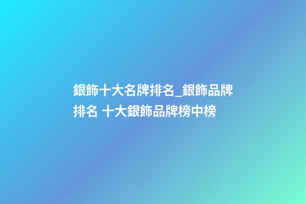 銀飾十大名牌排名_銀飾品牌排名 十大銀飾品牌榜中榜-第1張-商標起名-玄機派